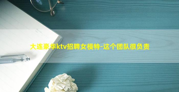 大连豪华ktv招聘女模特-这个团队很负责